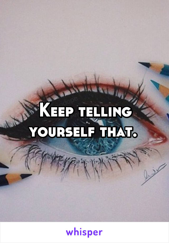 Keep telling yourself that. 