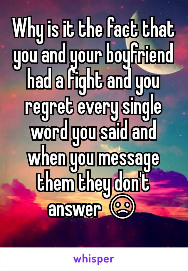 Why is it the fact that you and your boyfriend had a fight and you regret every single word you said and when you message them they don't answer 😞