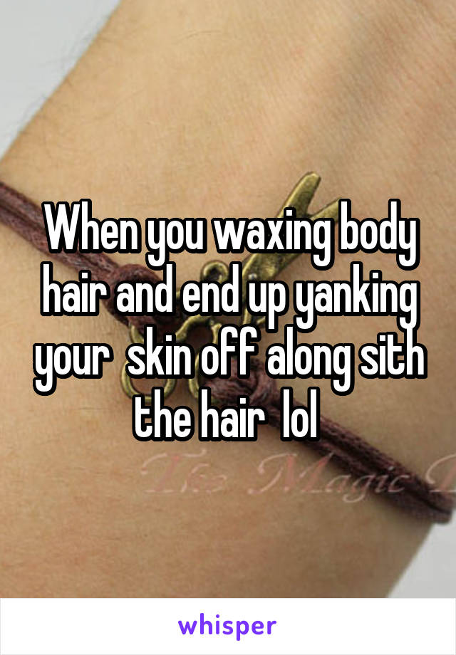 When you waxing body hair and end up yanking your  skin off along sith the hair  lol 