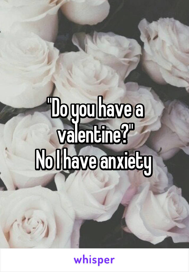 "Do you have a valentine?"
No I have anxiety 