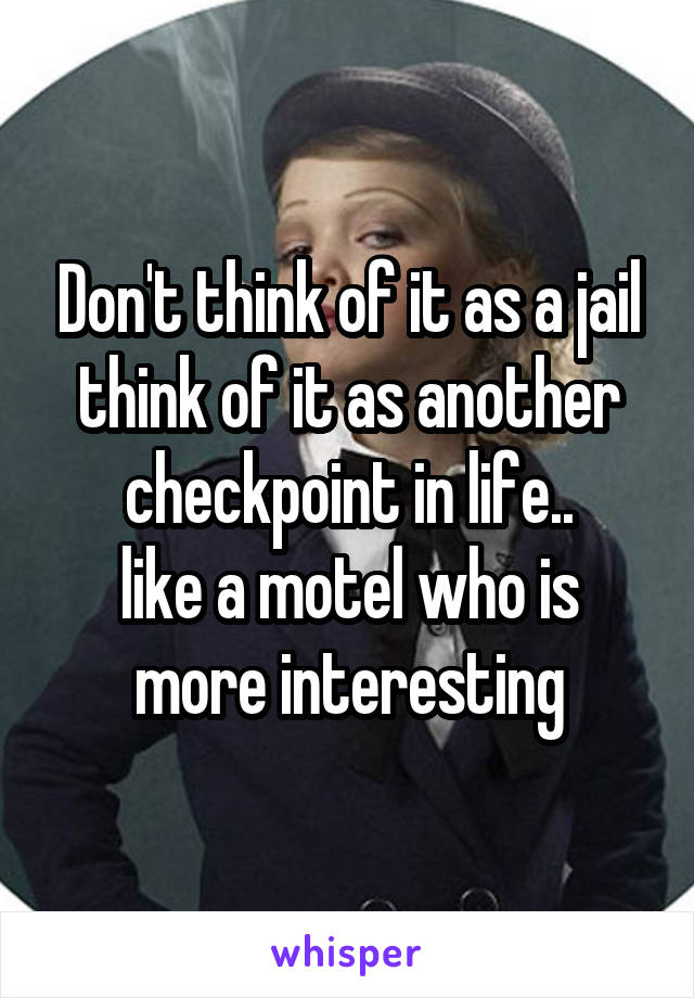 Don't think of it as a jail
think of it as another checkpoint in life..
like a motel who is more interesting