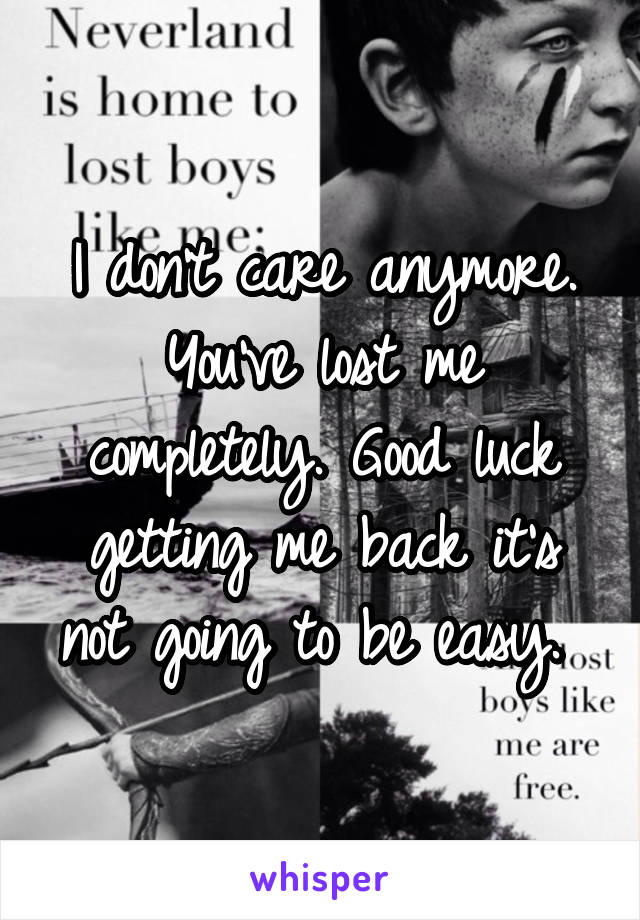 I don't care anymore. You've lost me completely. Good luck getting me back it's not going to be easy. 