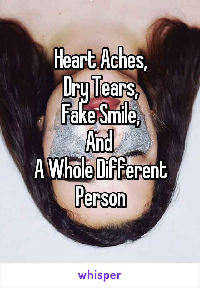 Heart Aches,
Dry Tears,
Fake Smile,
And 
A Whole Different Person
