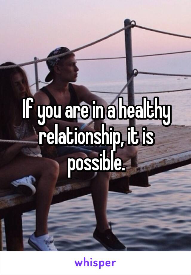 If you are in a healthy relationship, it is possible.