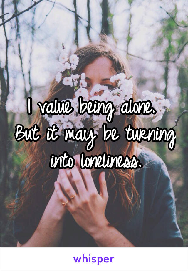 I value being alone.  But it may be turning into loneliness.