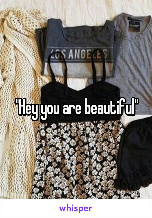 "Hey you are beautiful"
