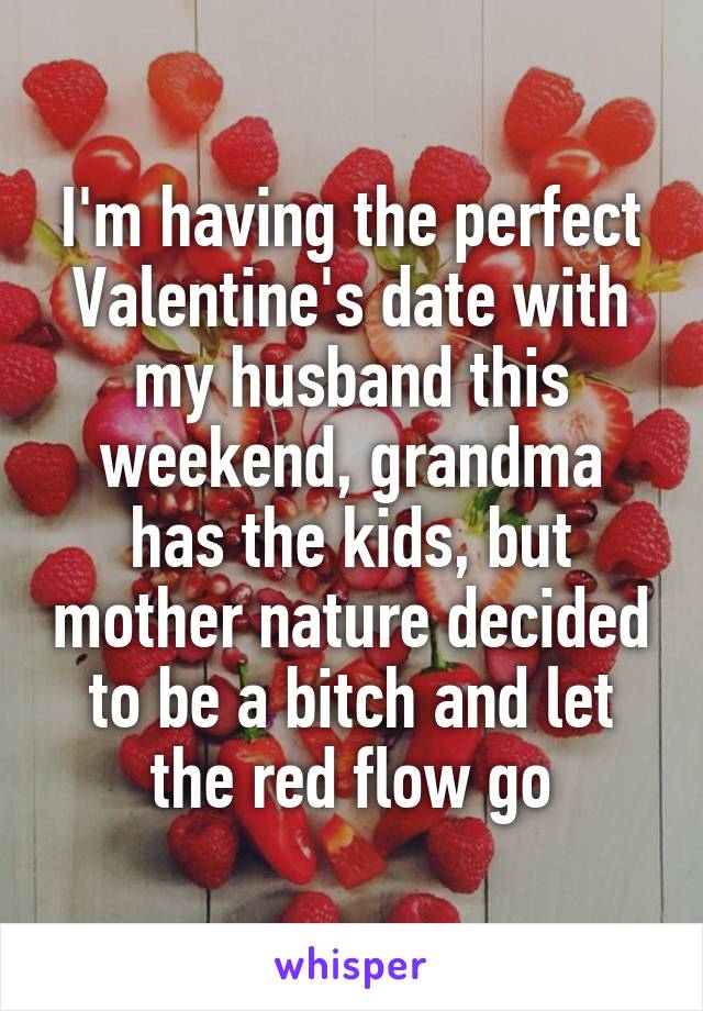 I'm having the perfect Valentine's date with my husband this weekend, grandma has the kids, but mother nature decided to be a bitch and let the red flow go