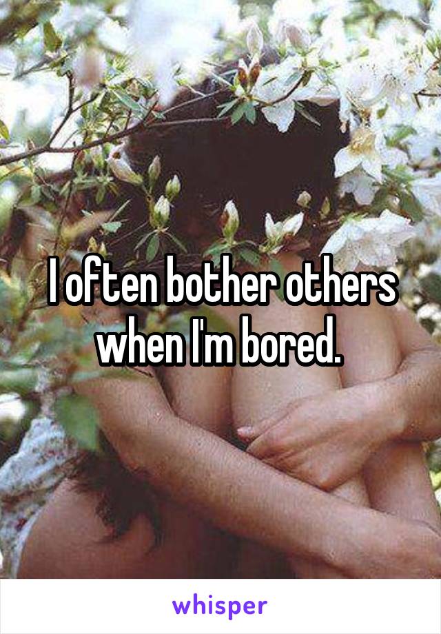 I often bother others when I'm bored. 