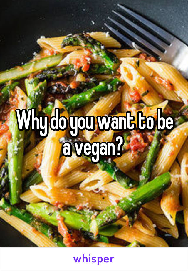Why do you want to be a vegan? 