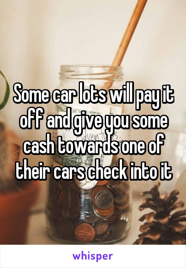Some car lots will pay it off and give you some cash towards one of their cars check into it