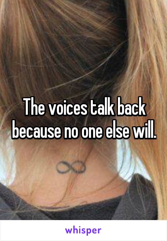 The voices talk back because no one else will.
