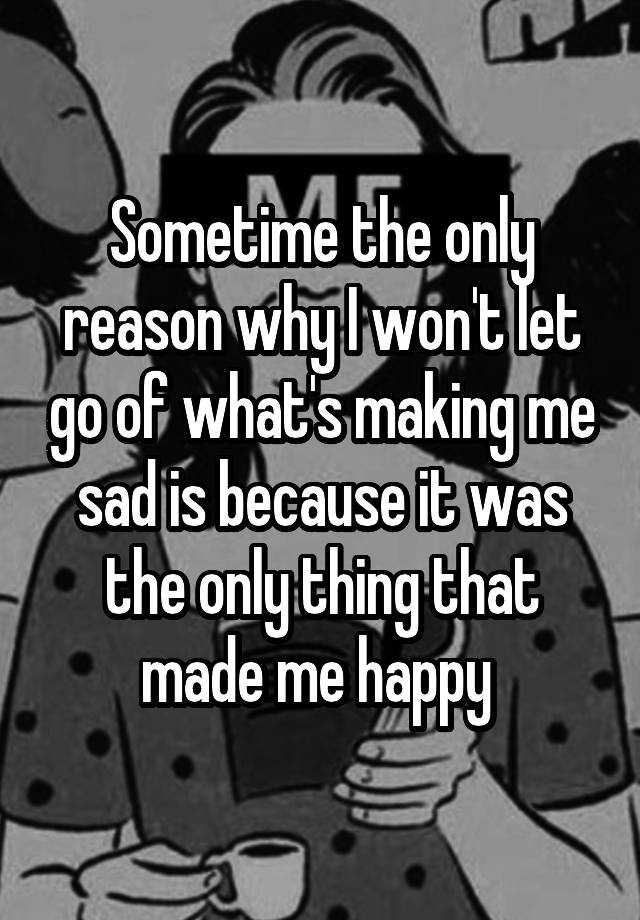 sometime-the-only-reason-why-i-won-t-let-go-of-what-s-making-me-sad-is