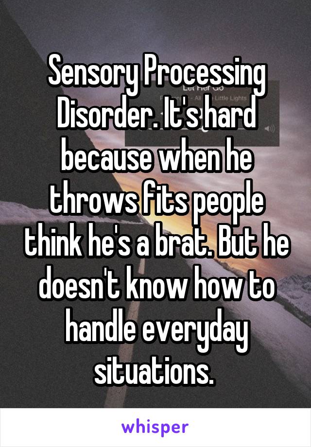 Sensory Processing Disorder. It's hard because when he throws fits people think he's a brat. But he doesn't know how to handle everyday situations. 