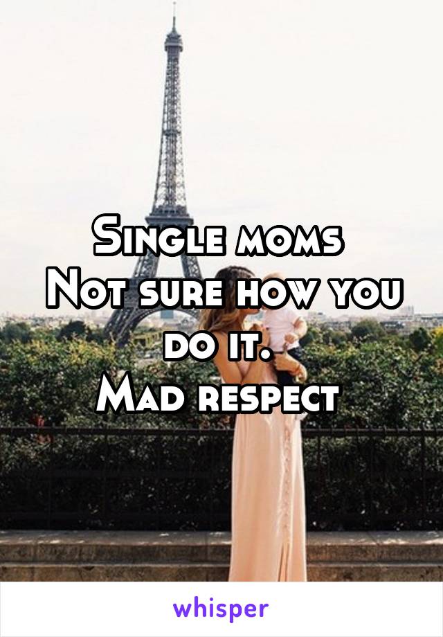 Single moms 
Not sure how you do it. 
Mad respect 