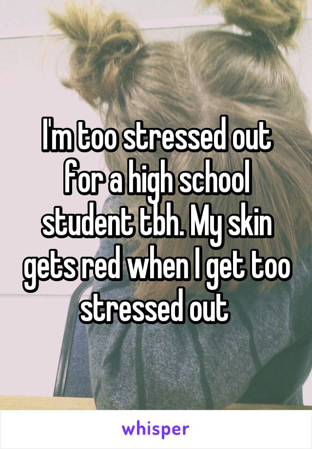 I'm too stressed out for a high school student tbh. My skin gets red when I get too stressed out 