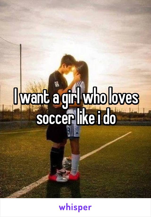 I want a girl who loves soccer like i do