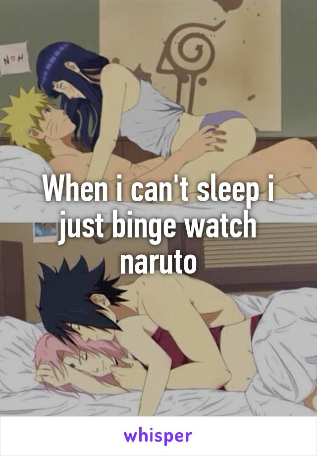 When i can't sleep i just binge watch naruto