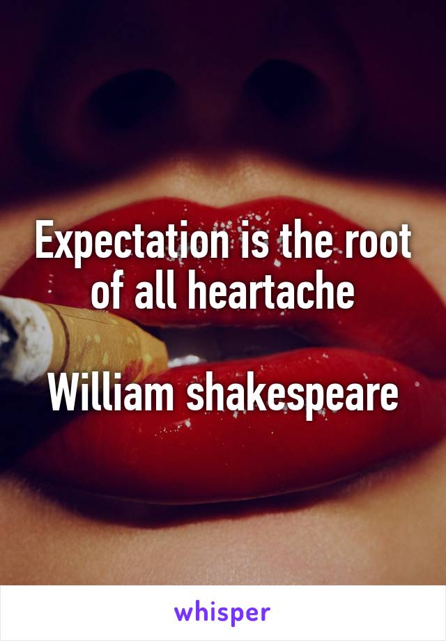 Expectation is the root of all heartache

William shakespeare