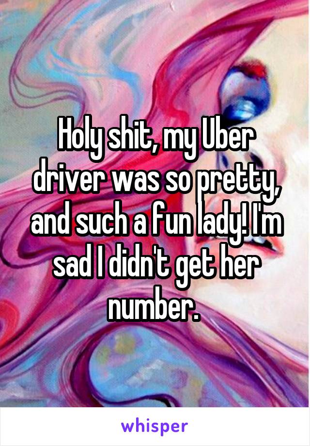 Holy shit, my Uber driver was so pretty, and such a fun lady! I'm sad I didn't get her number. 
