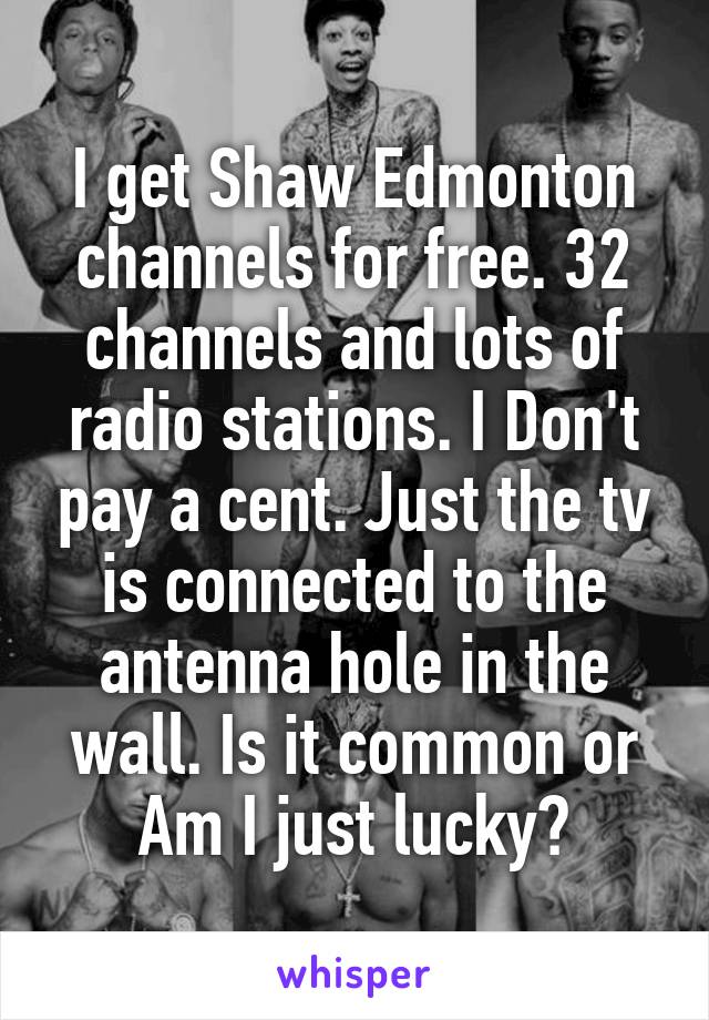 I get Shaw Edmonton channels for free. 32 channels and lots of radio stations. I Don't pay a cent. Just the tv is connected to the antenna hole in the wall. Is it common or Am I just lucky?