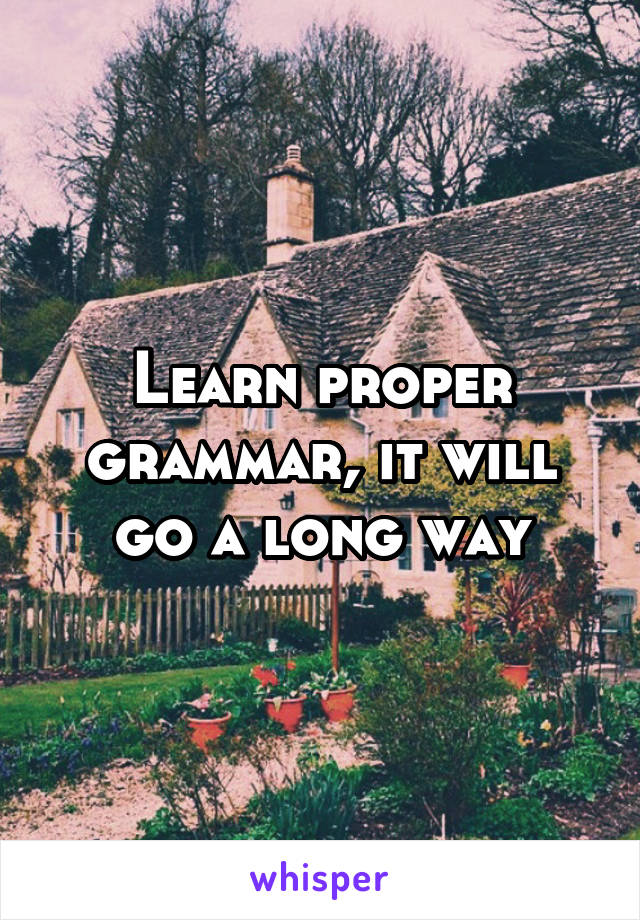 Learn proper grammar, it will go a long way