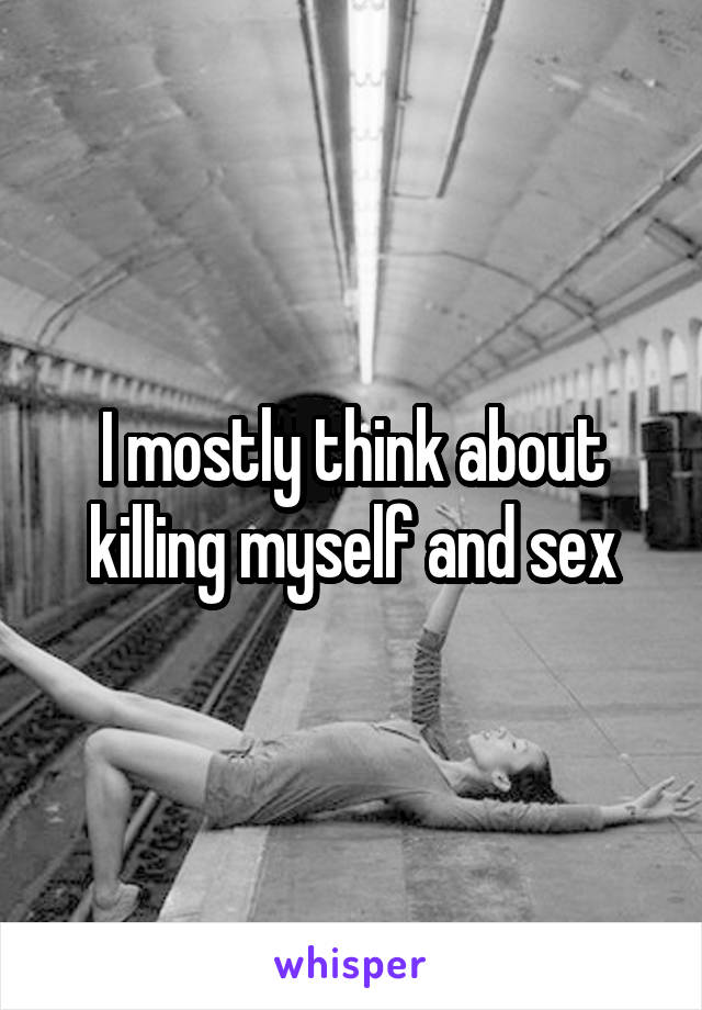 I mostly think about killing myself and sex