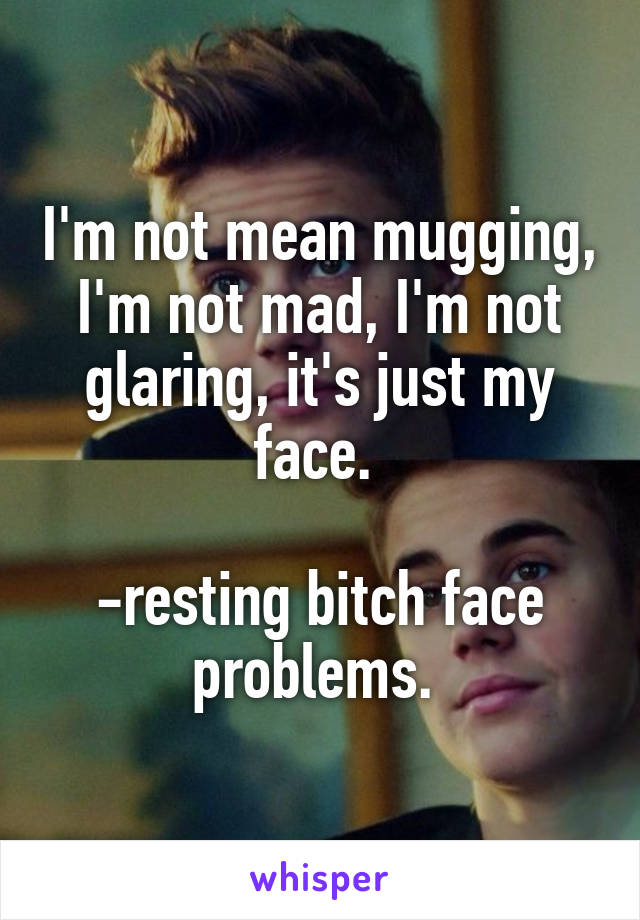 I'm not mean mugging, I'm not mad, I'm not glaring, it's just my face. 

-resting bitch face problems. 