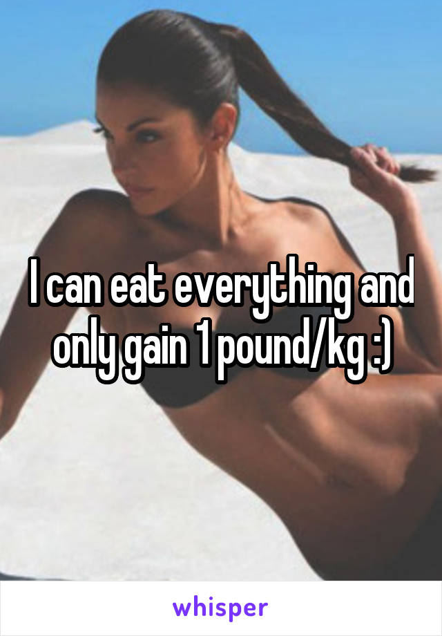 I can eat everything and only gain 1 pound/kg :)
