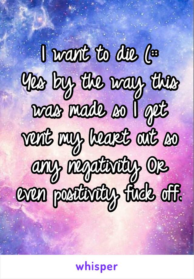 I want to die (::
Yes by the way this was made so I get vent my heart out so any negativity Or even positivity fuck off. 