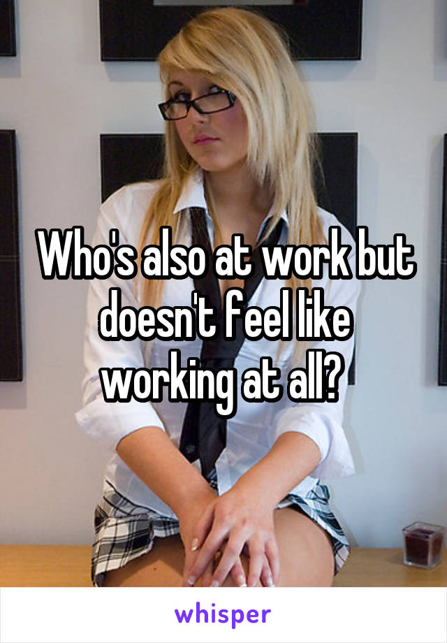 Who's also at work but doesn't feel like working at all? 