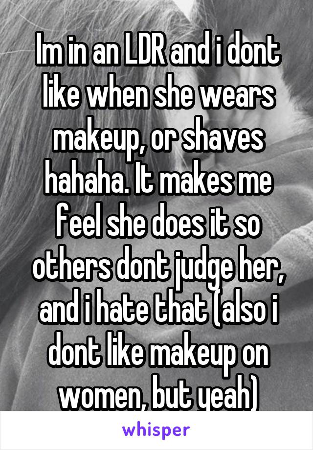 Im in an LDR and i dont like when she wears makeup, or shaves hahaha. It makes me feel she does it so others dont judge her, and i hate that (also i dont like makeup on women, but yeah)