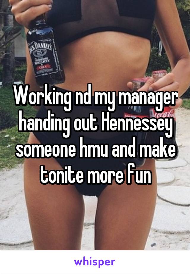 Working nd my manager handing out Hennessey someone hmu and make tonite more fun
