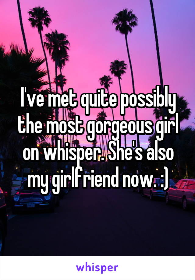 I've met quite possibly the most gorgeous girl on whisper. She's also my girlfriend now. :)