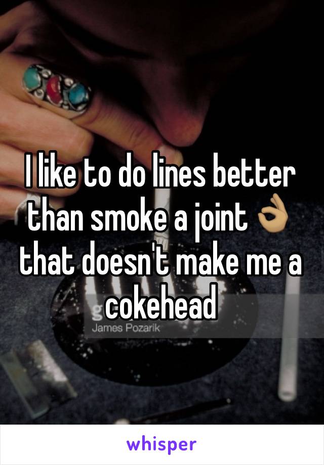 I like to do lines better than smoke a joint👌🏽 that doesn't make me a cokehead 