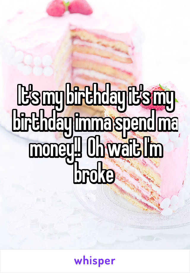 It's my birthday it's my birthday imma spend ma money!!  Oh wait I'm broke 