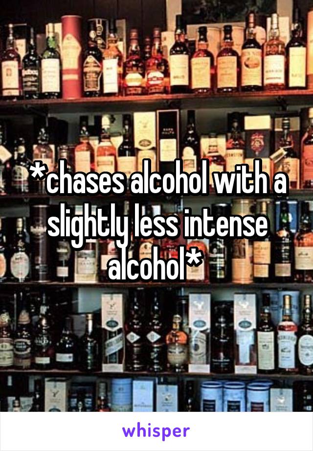 *chases alcohol with a slightly less intense alcohol* 
