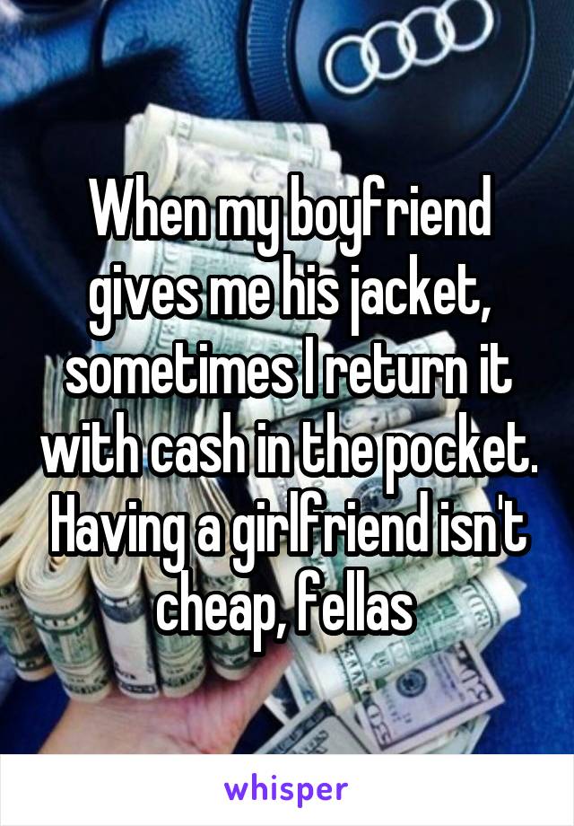 When my boyfriend gives me his jacket, sometimes I return it with cash in the pocket. Having a girlfriend isn't cheap, fellas 