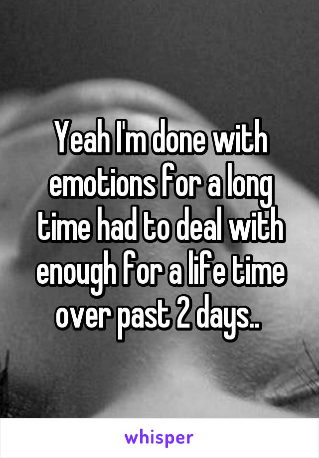 Yeah I'm done with emotions for a long time had to deal with enough for a life time over past 2 days.. 