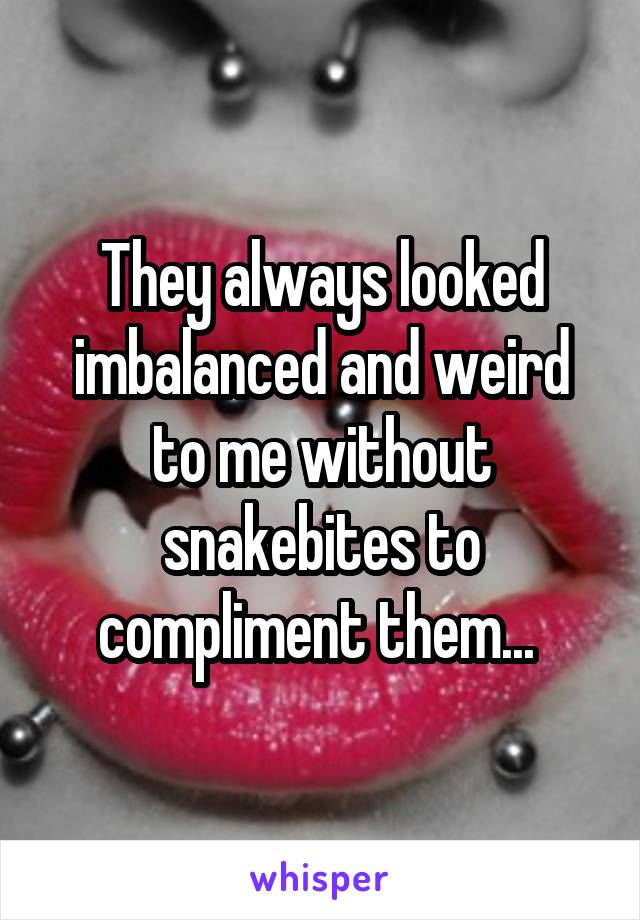 They always looked imbalanced and weird to me without snakebites to compliment them... 
