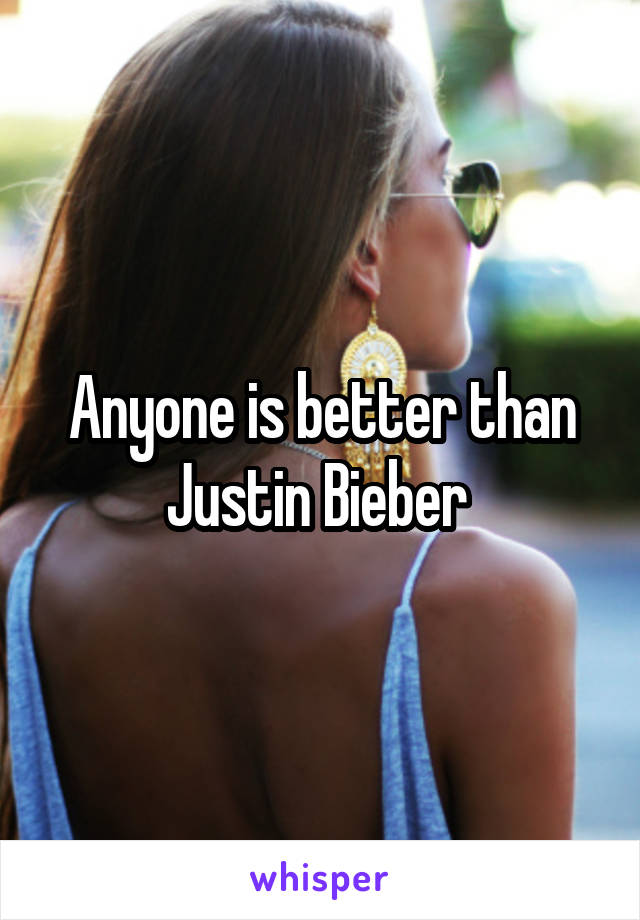 Anyone is better than Justin Bieber 