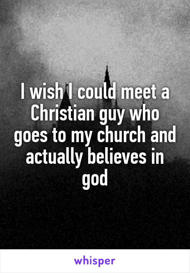 I wish I could meet a Christian guy who goes to my church and actually believes in god