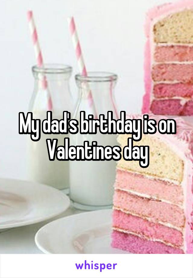 My dad's birthday is on Valentines day