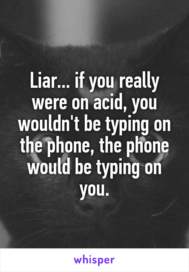 Liar... if you really were on acid, you wouldn't be typing on the phone, the phone would be typing on you.
