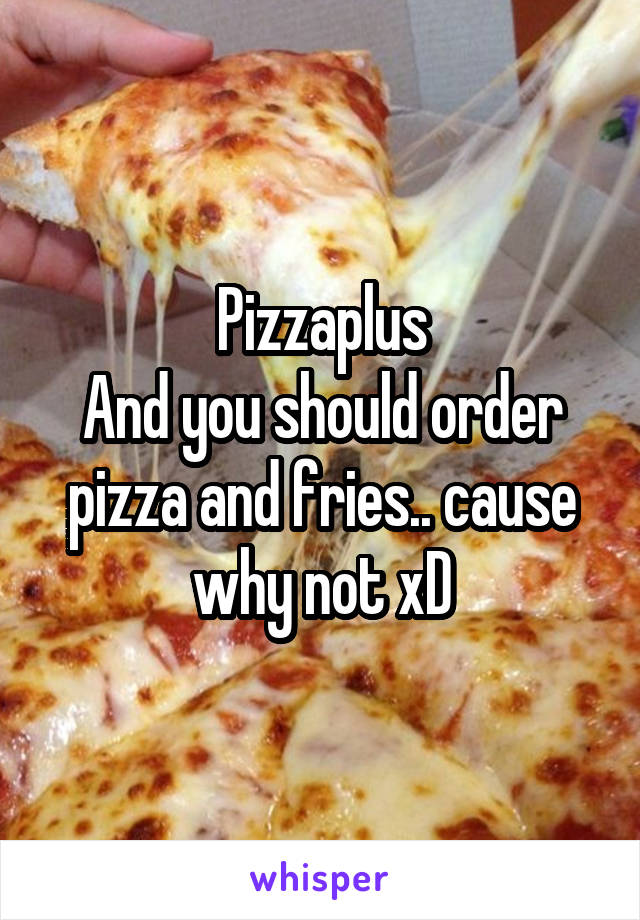 Pizzaplus
And you should order pizza and fries.. cause why not xD