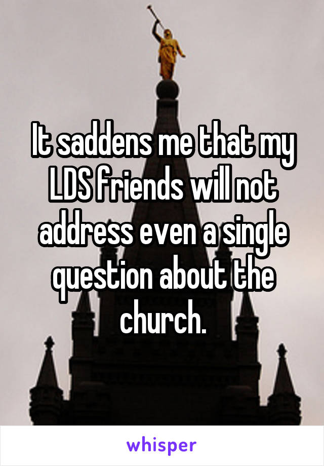 It saddens me that my LDS friends will not address even a single question about the church.