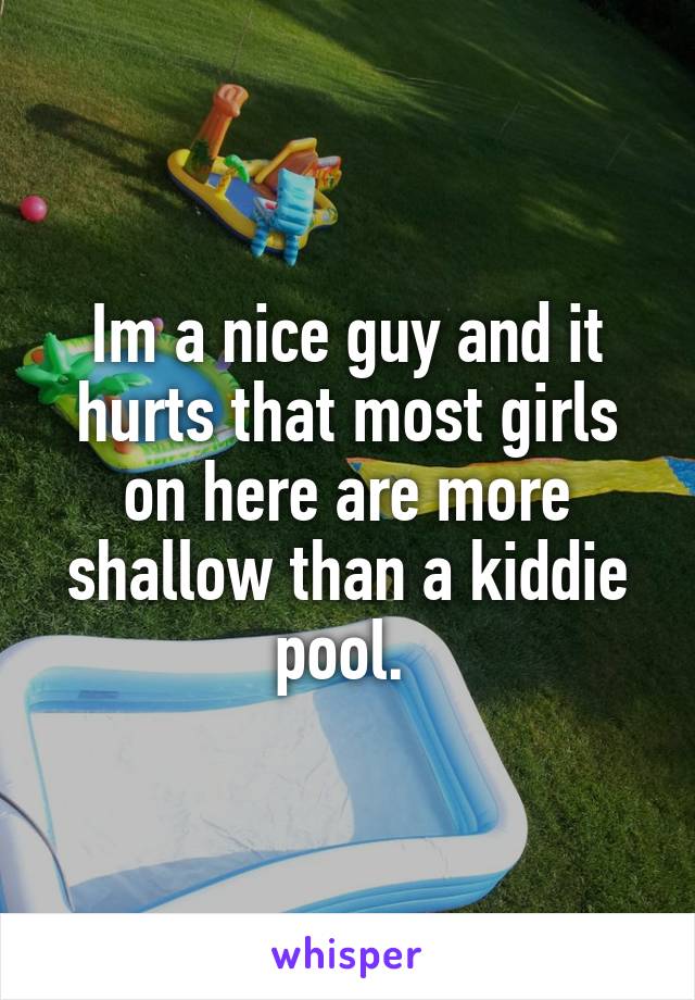 Im a nice guy and it hurts that most girls on here are more shallow than a kiddie pool. 