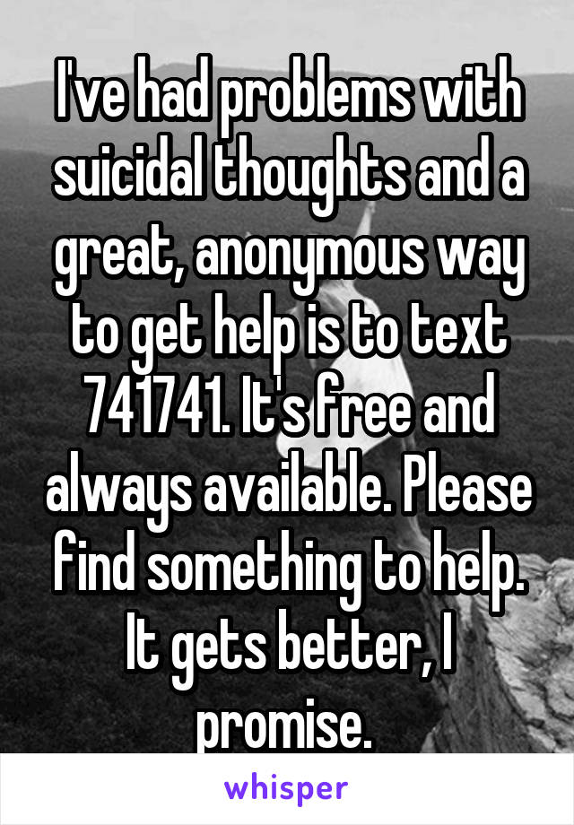 I've had problems with suicidal thoughts and a great, anonymous way to get help is to text 741741. It's free and always available. Please find something to help. It gets better, I promise. 