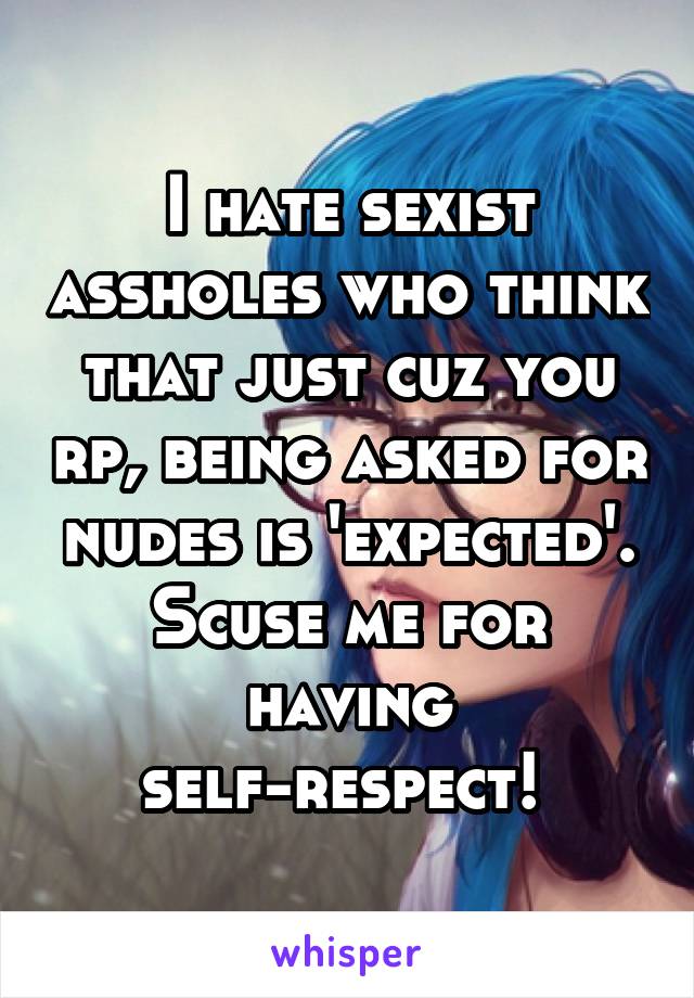 I hate sexist assholes who think that just cuz you rp, being asked for nudes is 'expected'. Scuse me for having self-respect! 