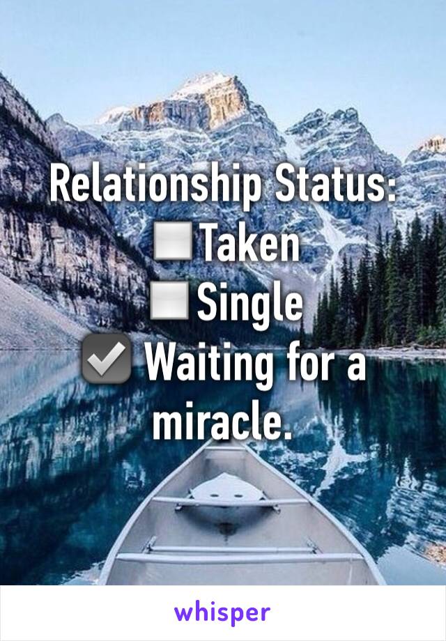 Relationship Status: 
◽️Taken 
◽️Single 
☑️ Waiting for a miracle.
