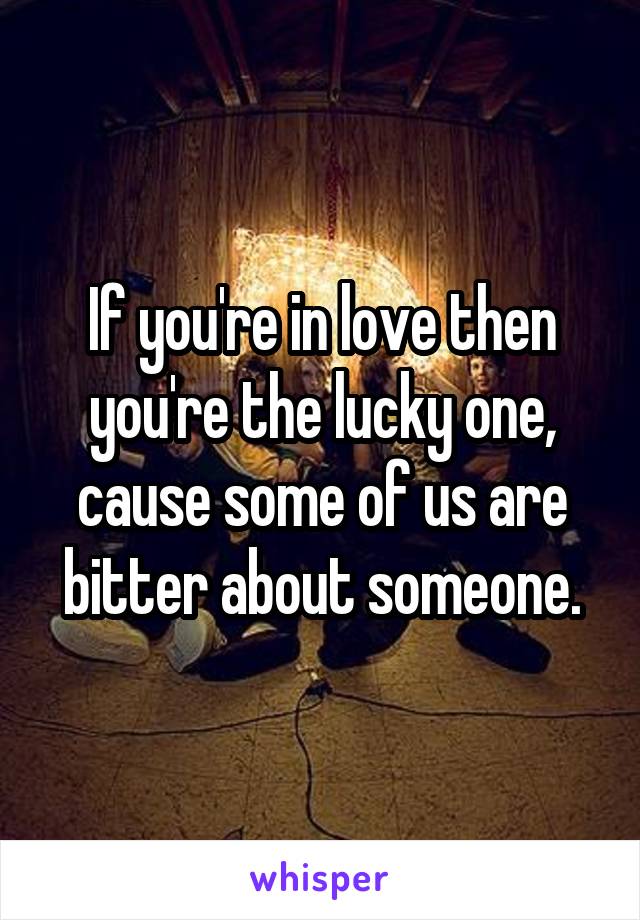 If you're in love then you're the lucky one, cause some of us are bitter about someone.